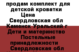 продам комплект для детской кроватки › Цена ­ 2 500 - Свердловская обл., Каменск-Уральский г. Дети и материнство » Постельные принадлежности   . Свердловская обл.,Каменск-Уральский г.